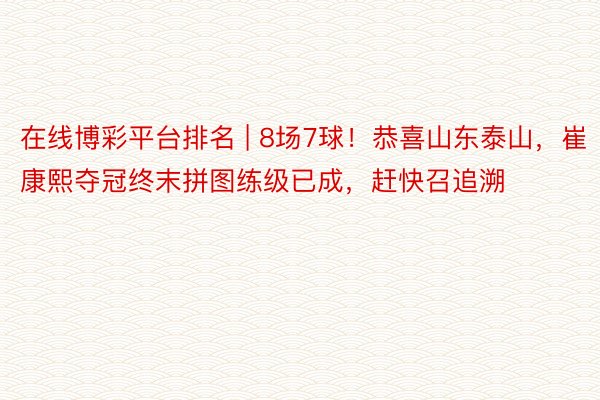 在线博彩平台排名 | 8场7球！恭喜山东泰山，崔康熙夺冠终末拼图练级已成，赶快召追溯