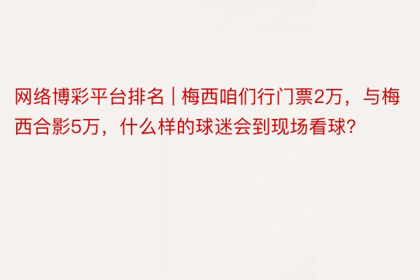 网络博彩平台排名 | 梅西咱们行门票2万，与梅西合影5万，什么样的球迷会到现场看球？