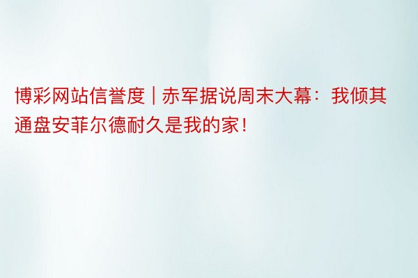 博彩网站信誉度 | 赤军据说周末大幕：我倾其通盘安菲尔德耐久是我的家！