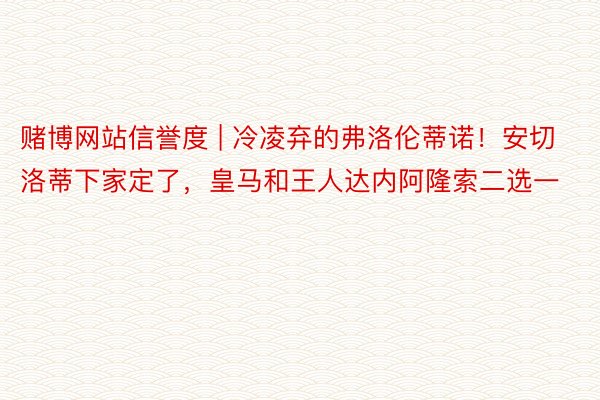 赌博网站信誉度 | 冷凌弃的弗洛伦蒂诺！安切洛蒂下家定了，皇马和王人达内阿隆索二选一