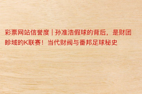 彩票网站信誉度 | 孙准浩假球的背后，是财团畛域的K联赛！当代财阀与番邦足球秘史