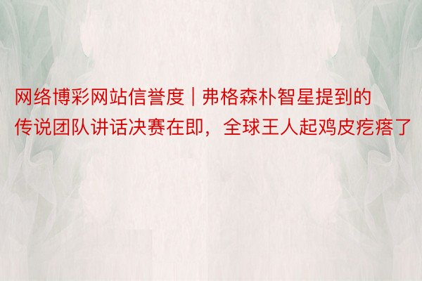 网络博彩网站信誉度 | 弗格森朴智星提到的传说团队讲话决赛在即，全球王人起鸡皮疙瘩了