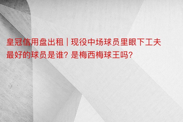 皇冠信用盘出租 | 现役中场球员里眼下工夫最好的球员是谁? 是梅西梅球王吗?