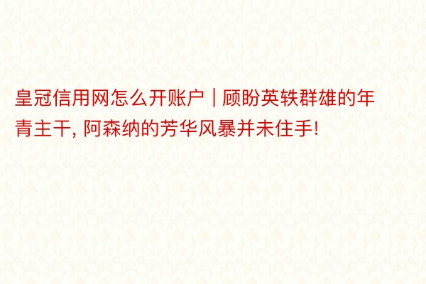 皇冠信用网怎么开账户 | 顾盼英轶群雄的年青主干, 阿森纳的芳华风暴并未住手!