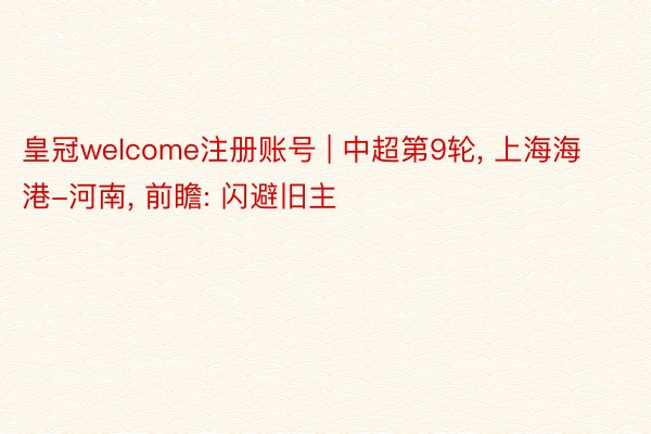 皇冠welcome注册账号 | 中超第9轮, 上海海港-河南, 前瞻: 闪避旧主