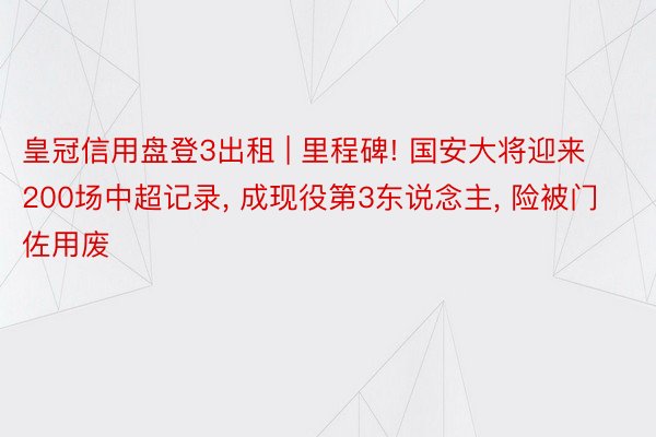 皇冠信用盘登3出租 | 里程碑! 国安大将迎来200场中超记录, 成现役第3东说念主, 险被门佐用废