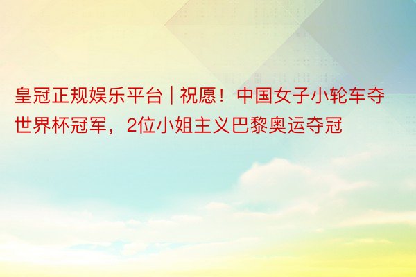 皇冠正规娱乐平台 | 祝愿！中国女子小轮车夺世界杯冠军，2位小姐主义巴黎奥运夺冠