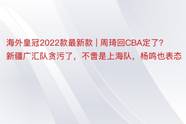 海外皇冠2022款最新款 | 周琦回CBA定了？新疆广汇队贪污了，不啻是上海队，杨鸣也表态
