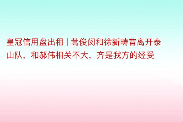 皇冠信用盘出租 | 蒿俊闵和徐新畴昔离开泰山队，和郝伟相关不大，齐是我方的经受
