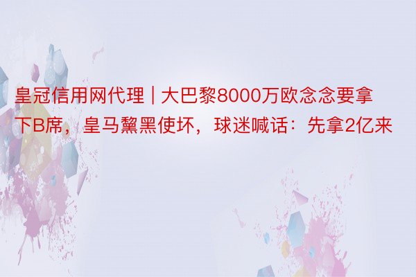 皇冠信用网代理 | 大巴黎8000万欧念念要拿下B席，皇马黧黑使坏，球迷喊话：先拿2亿来