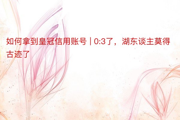 如何拿到皇冠信用账号 | 0:3了，湖东谈主莫得古迹了