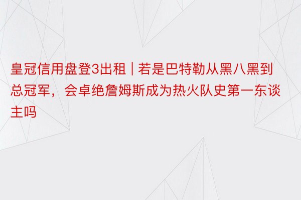 皇冠信用盘登3出租 | 若是巴特勒从黑八黑到总冠军，会卓绝詹姆斯成为热火队史第一东谈主吗