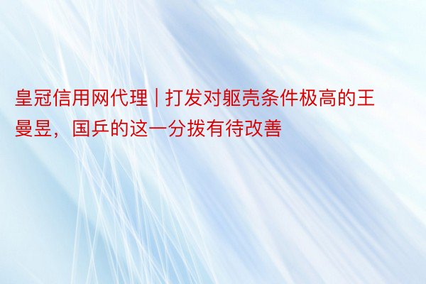 皇冠信用网代理 | 打发对躯壳条件极高的王曼昱，国乒的这一分拨有待改善