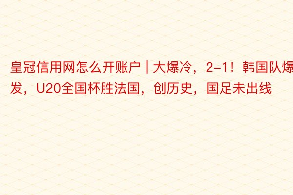 皇冠信用网怎么开账户 | 大爆冷，2-1！韩国队爆发，U20全国杯胜法国，创历史，国足未出线