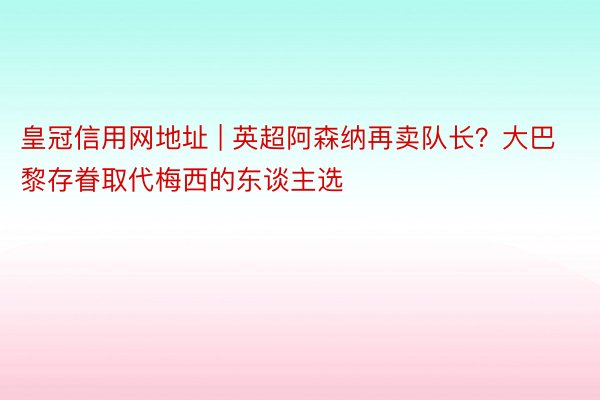 皇冠信用网地址 | 英超阿森纳再卖队长？大巴黎存眷取代梅西的东谈主选