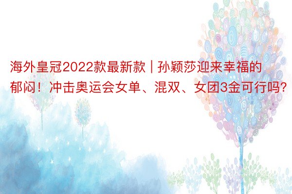 海外皇冠2022款最新款 | 孙颖莎迎来幸福的郁闷！冲击奥运会女单、混双、女团3金可行吗？