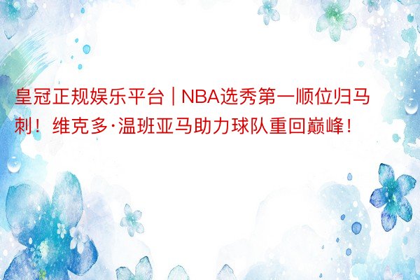 皇冠正规娱乐平台 | NBA选秀第一顺位归马刺！维克多·温班亚马助力球队重回巅峰！
