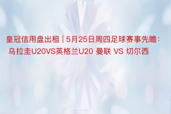 皇冠信用盘出租 | 5月25日周四足球赛事先瞻： 乌拉圭U20VS英格兰U20 曼联 VS 切尔西