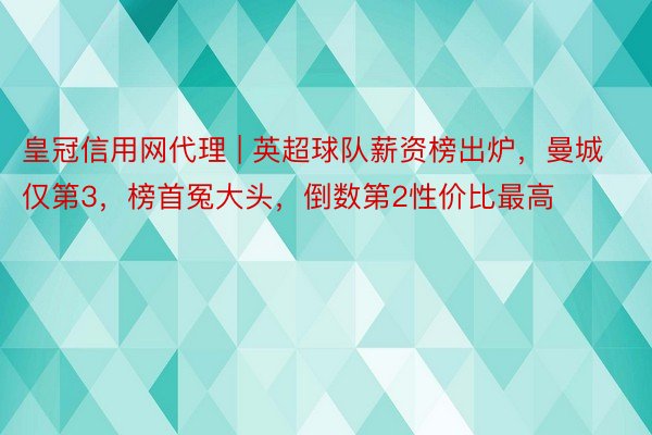 皇冠信用网代理 | 英超球队薪资榜出炉，曼城仅第3，榜首冤大头，倒数第2性价比最高