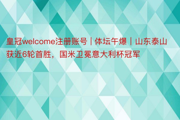 皇冠welcome注册账号 | 体坛午爆｜山东泰山获近6轮首胜，国米卫冕意大利杯冠军