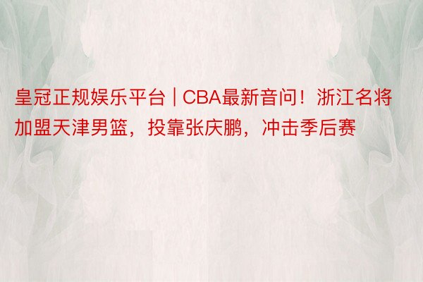 皇冠正规娱乐平台 | CBA最新音问！浙江名将加盟天津男篮，投靠张庆鹏，冲击季后赛