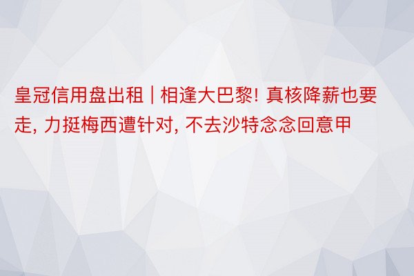 皇冠信用盘出租 | 相逢大巴黎! 真核降薪也要走, 力挺梅西遭针对, 不去沙特念念回意甲