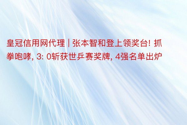皇冠信用网代理 | 张本智和登上领奖台! 抓拳咆哮, 3: 0斩获世乒赛奖牌, 4强名单出炉
