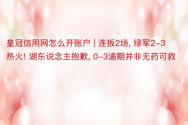 皇冠信用网怎么开账户 | 连扳2场, 绿军2-3热火! 湖东说念主抱歉, 0-3逾期并非无药可救