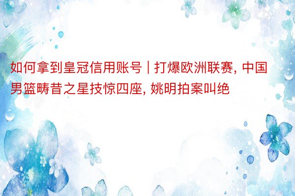 如何拿到皇冠信用账号 | 打爆欧洲联赛, 中国男篮畴昔之星技惊四座, 姚明拍案叫绝