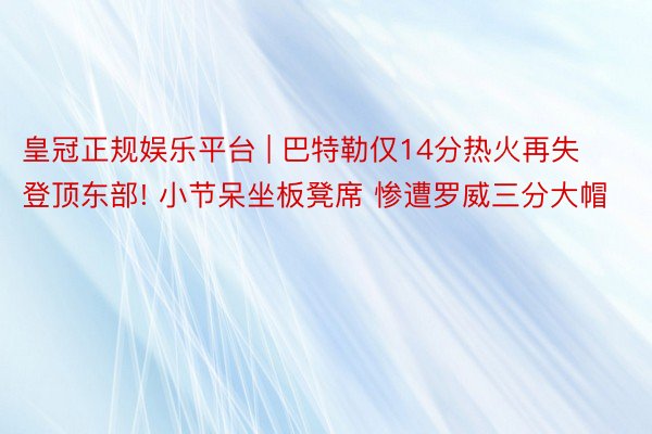皇冠正规娱乐平台 | 巴特勒仅14分热火再失登顶东部! 小节呆坐板凳席 惨遭罗威三分大帽