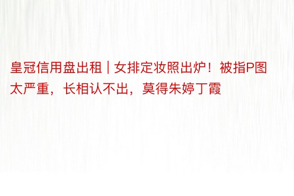 皇冠信用盘出租 | 女排定妆照出炉！被指P图太严重，长相认不出，莫得朱婷丁霞
