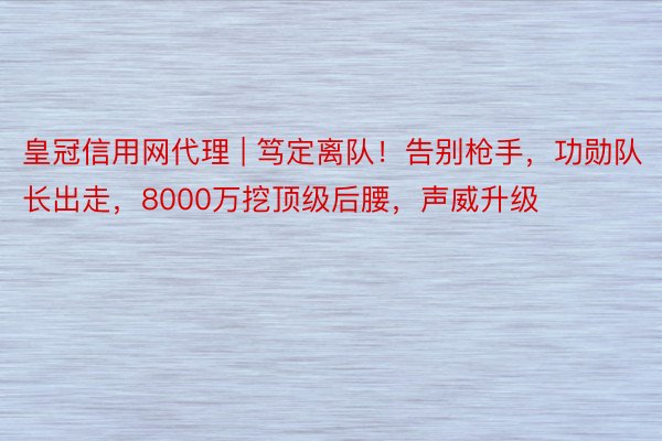 皇冠信用网代理 | 笃定离队！告别枪手，功勋队长出走，8000万挖顶级后腰，声威升级