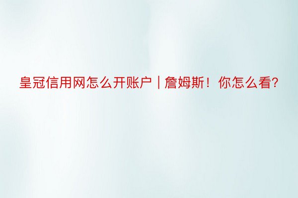 皇冠信用网怎么开账户 | 詹姆斯！你怎么看？