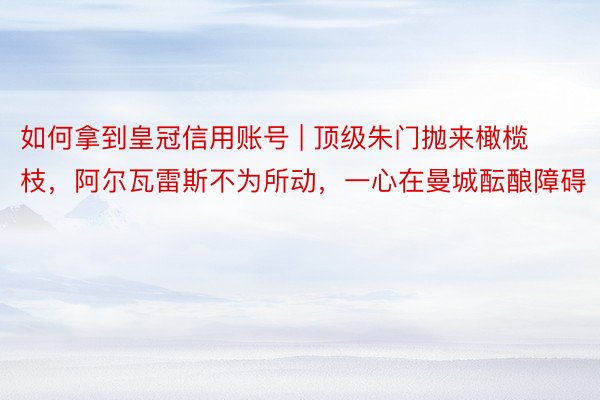 如何拿到皇冠信用账号 | 顶级朱门抛来橄榄枝，阿尔瓦雷斯不为所动，一心在曼城酝酿障碍