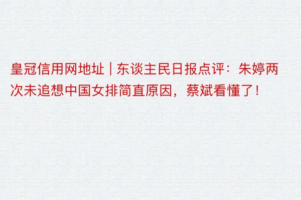 皇冠信用网地址 | 东谈主民日报点评：朱婷两次未追想中国女排简直原因，蔡斌看懂了！