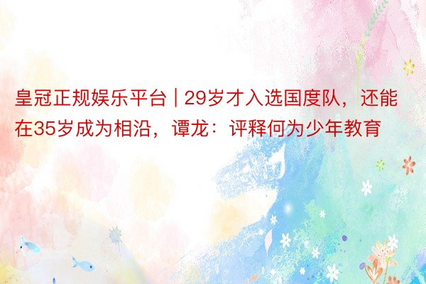 皇冠正规娱乐平台 | 29岁才入选国度队，还能在35岁成为相沿，谭龙：评释何为少年教育