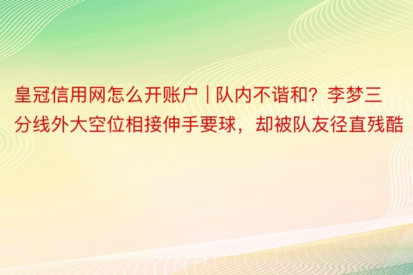 皇冠信用网怎么开账户 | 队内不谐和？李梦三分线外大空位相接伸手要球，却被队友径直残酷