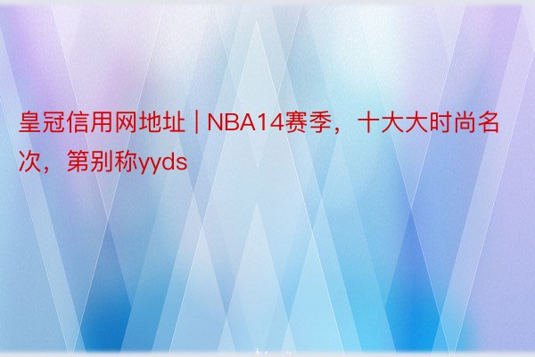 皇冠信用网地址 | NBA14赛季，十大大时尚名次，第别称yyds