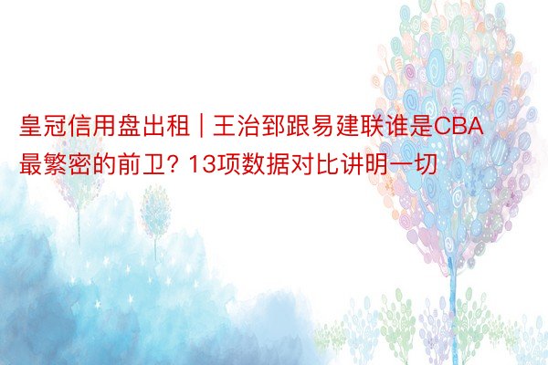 皇冠信用盘出租 | 王治郅跟易建联谁是CBA最繁密的前卫? 13项数据对比讲明一切
