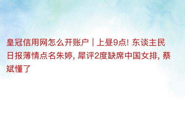 皇冠信用网怎么开账户 | 上昼9点! 东谈主民日报薄情点名朱婷, 犀评2度缺席中国女排, 蔡斌懂了