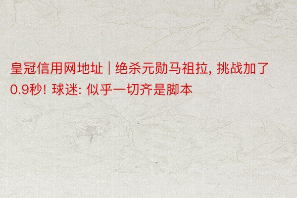 皇冠信用网地址 | 绝杀元勋马祖拉, 挑战加了0.9秒! 球迷: 似乎一切齐是脚本