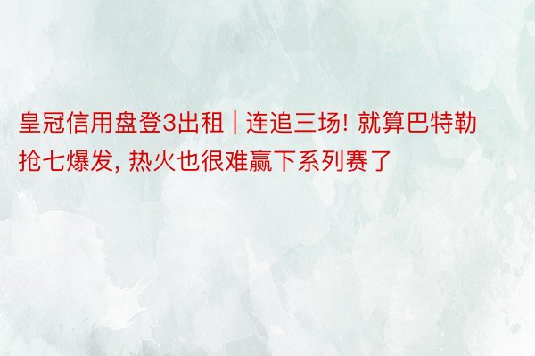 皇冠信用盘登3出租 | 连追三场! 就算巴特勒抢七爆发, 热火也很难赢下系列赛了