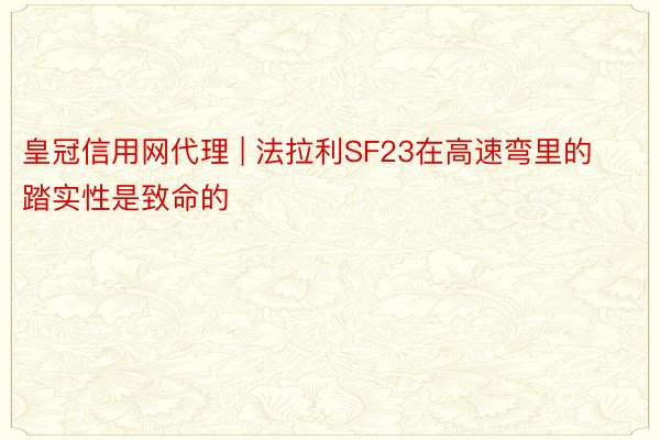 皇冠信用网代理 | 法拉利SF23在高速弯里的踏实性是致命的