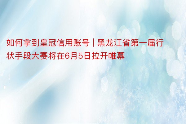 如何拿到皇冠信用账号 | 黑龙江省第一届行状手段大赛将在6月5日拉开帷幕