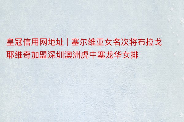 皇冠信用网地址 | 塞尔维亚女名次将布拉戈耶维奇加盟深圳澳洲虎中塞龙华女排