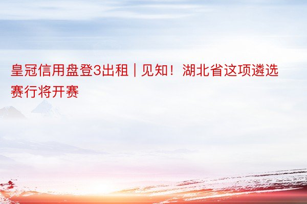 皇冠信用盘登3出租 | 见知！湖北省这项遴选赛行将开赛