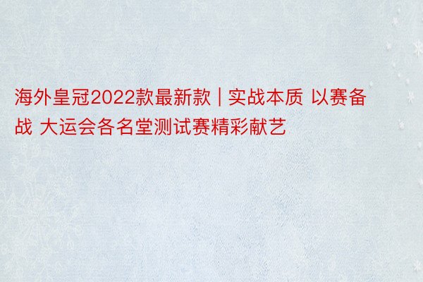 海外皇冠2022款最新款 | 实战本质 以赛备战 大运会各名堂测试赛精彩献艺