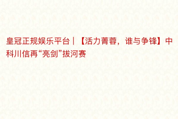 皇冠正规娱乐平台 | 【活力菁蓉，谁与争锋】中科川信再“亮剑”拔河赛