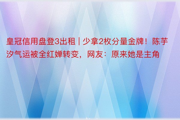 皇冠信用盘登3出租 | 少拿2枚分量金牌！陈芋汐气运被全红婵转变，网友：原来她是主角