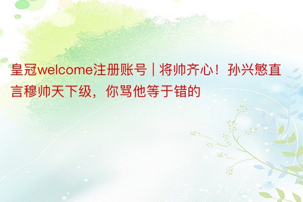 皇冠welcome注册账号 | 将帅齐心！孙兴慜直言穆帅天下级，你骂他等于错的